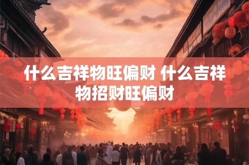 什么吉祥物旺偏财 什么吉祥物招财旺偏财