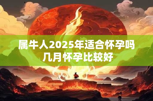 属牛人2025年适合怀孕吗 几月怀孕比较好
