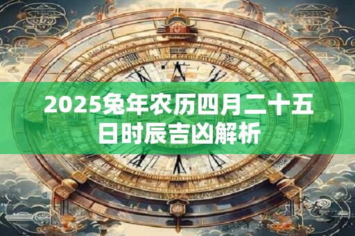 2025兔年农历四月二十五日时辰吉凶解析