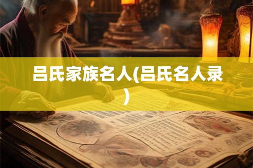 吕氏家族名人(吕氏名人录)