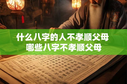 什么八字的人不孝顺父母 哪些八字不孝顺父母