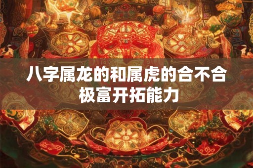 八字属龙的和属虎的合不合 极富开拓能力
