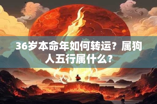 36岁本命年如何转运？属狗人五行属什么？