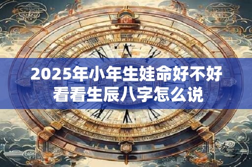 2025年小年生娃命好不好 看看生辰八字怎么说