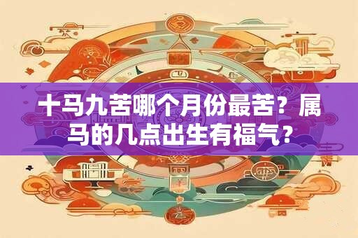 十马九苦哪个月份最苦？属马的几点出生有福气？
