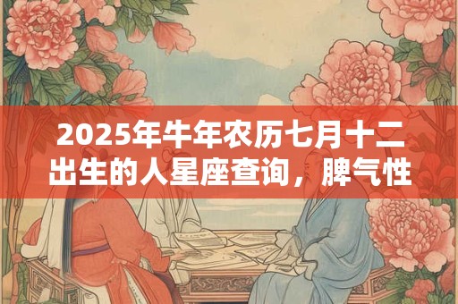 2025年牛年农历七月十二出生的人星座查询,脾气性格有什么特征? 2025年牛年农历七月十二出生的人星座查询,脾气性格有什么特征?