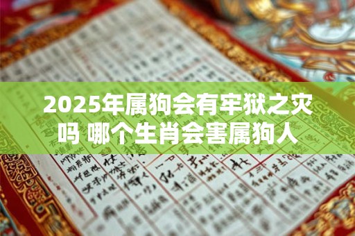 2025年属狗会有牢狱之灾吗 哪个生肖会害属狗人
