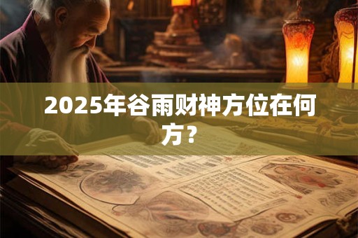 2025年谷雨财神方位在何方？