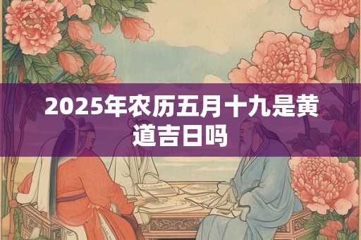 2025年农历五月十九是黄道吉日吗