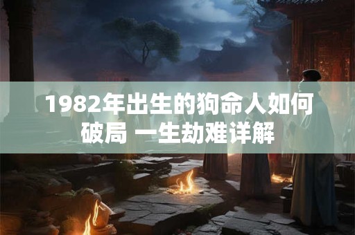 1982年出生的狗命人如何破局 一生劫难详解