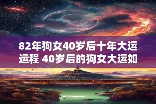 82年狗女40岁后十年大运运程 40岁后的狗女大运如何