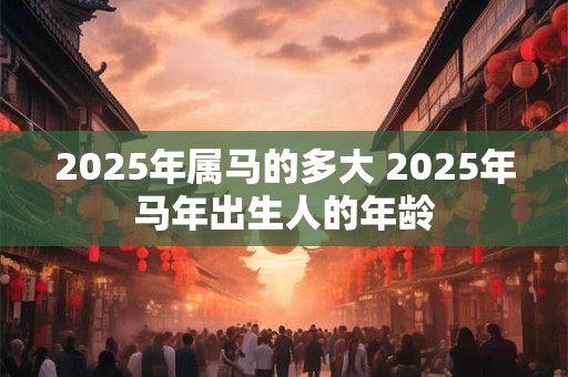 2025年属马的多大 2025年马年出生人的年龄