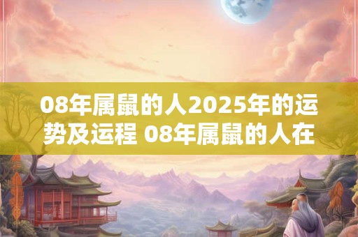 08年属鼠的人2025年的运势及运程 08年属鼠的人在2025年会有怎样的运势和运程