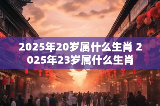 2025年20岁属什么生肖 2025年23岁属什么生肖