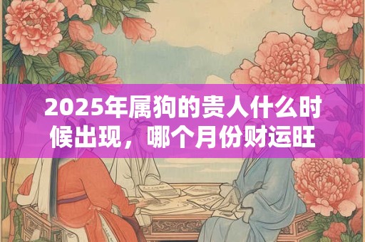 2025年属狗的贵人什么时候出现，哪个月份财运旺