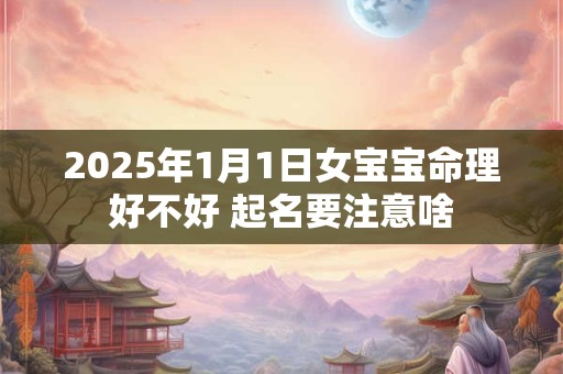 2025年1月1日女宝宝命理好不好 起名要注意啥