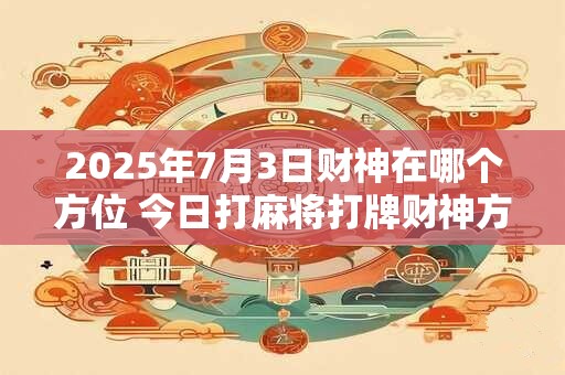 2025年7月3日财神在哪个方位 今日打麻将打牌财神方位！
