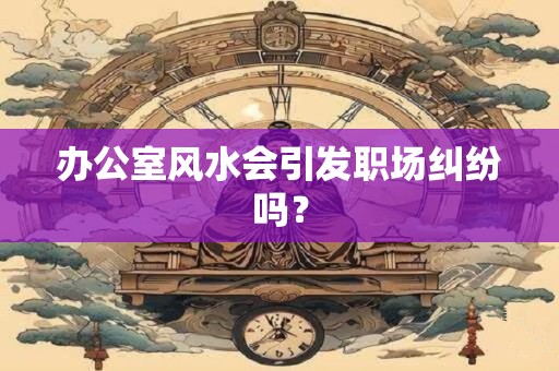 办公室风水会引发职场纠纷吗？