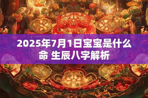 2025年7月1日宝宝是什么命 生辰八字解析