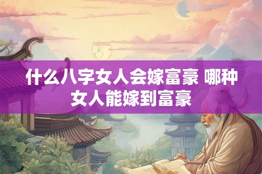 什么八字女人会嫁富豪 哪种女人能嫁到富豪