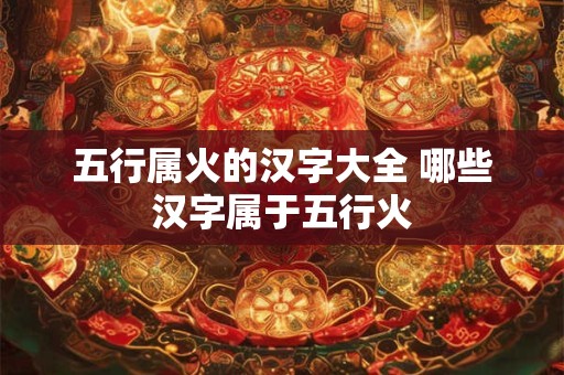五行属火的汉字大全 哪些汉字属于五行火