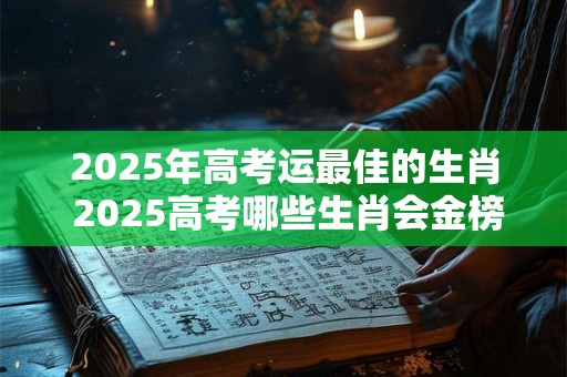2025年高考运最佳的生肖 2025高考哪些生肖会金榜题名
