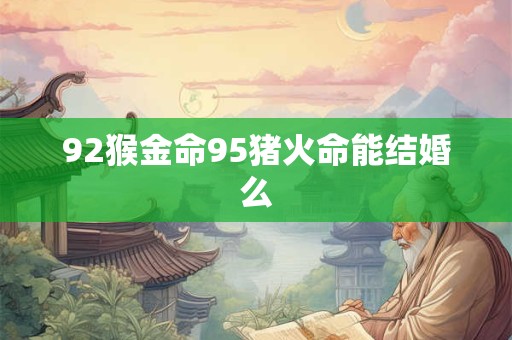 92猴金命95猪火命能结婚么