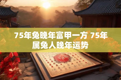 75年兔晚年富甲一方 75年属兔人晚年运势