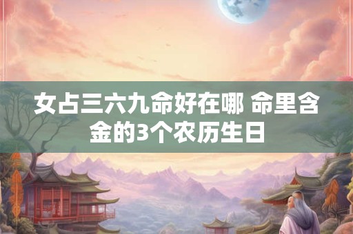 女占三六九命好在哪 命里含金的3个农历生日