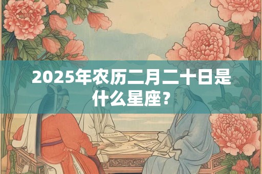 2025年农历二月二十日是什么星座？
