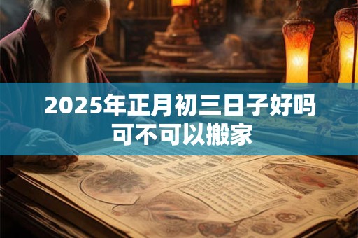 2026年正月初三日子好吗 可不可以搬家