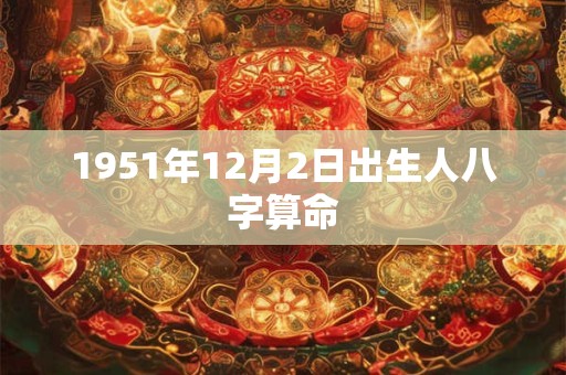 1951年12月2日出生人八字算命 1951年12月2日出生人八字算命
