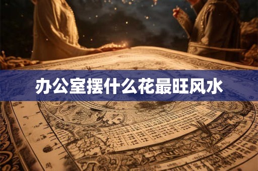 办公室摆什么花最旺风水