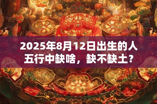 2025年8月12日出生的人五行中缺啥，缺不缺土？