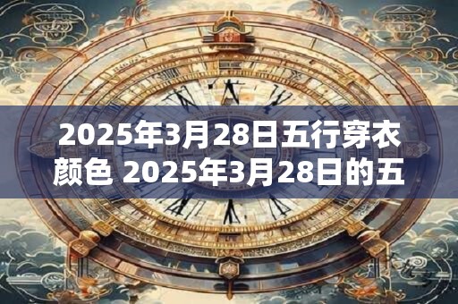 2025年3月28日五行穿衣颜色 2025年3月28日的五行穿衣颜色应该是什么