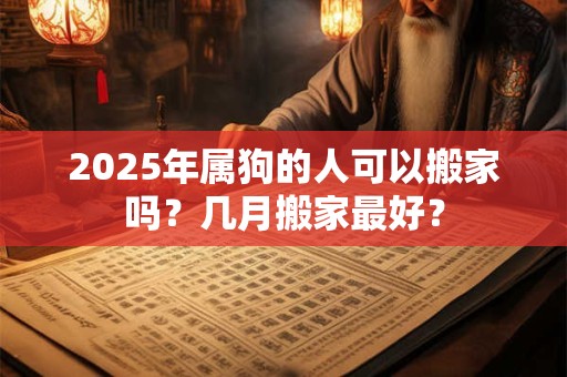详细阅读:2025年属狗的人可以搬家吗?几月搬家最好? 2025年属狗的人可以搬家吗?几月搬家最好?