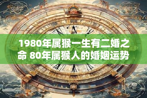 1980年属猴一生有二婚之命 80年属猴人的婚姻运势表现