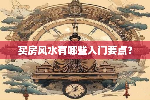 买房风水有哪些入门要点? 买房风水有哪些入门要点?