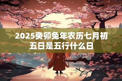 2025癸卯兔年农历七月初五日是五行什么日