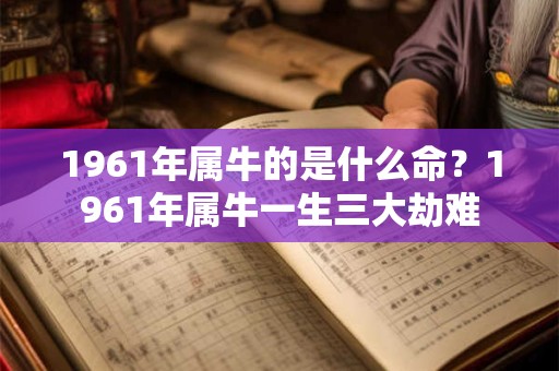 1961年属牛的是什么命？1961年属牛一生三大劫难
