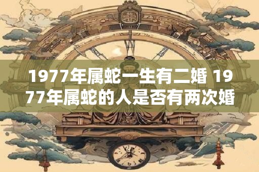 1977年属蛇一生有二婚 1977年属蛇的人是否有两次婚姻经历