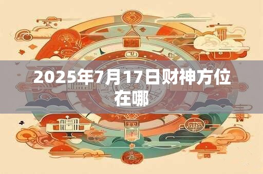 2025年7月17日财神方位在哪