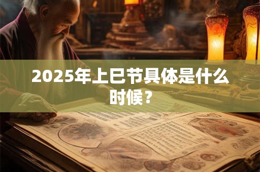 2025年上巳节具体是什么时候？