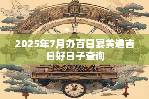 2025年7月办百日宴黄道吉日好日子查询