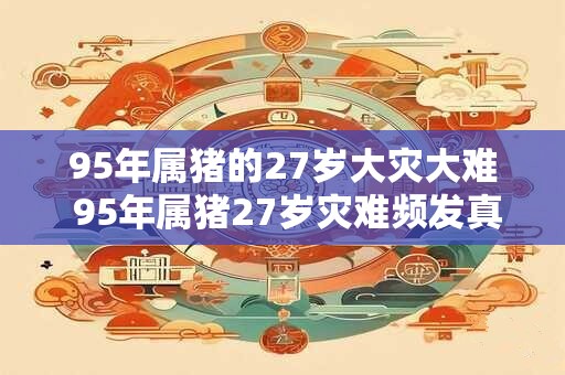 95年属猪的27岁大灾大难 95年属猪27岁灾难频发真的吗