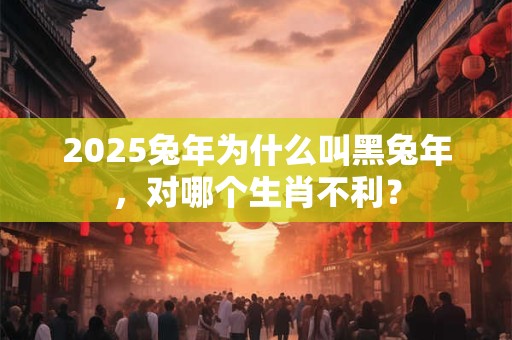 2025兔年为什么叫黑兔年，对哪个生肖不利？