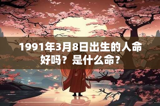 1991年3月8日出生的人命好吗？是什么命？