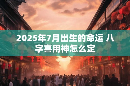 详细阅读:2025年7月出生的命运 八字喜用神怎么定 2025年7月出生的命运 八字喜用神怎么定