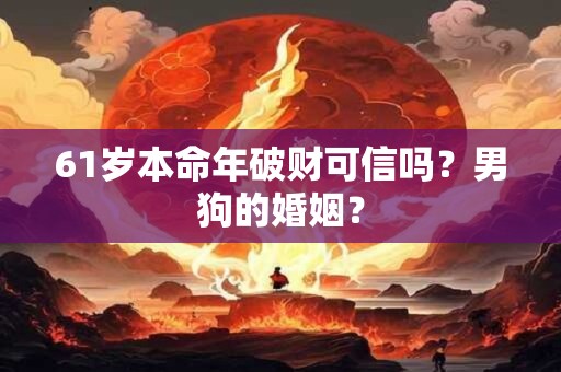 61岁本命年破财可信吗？男狗的婚姻？