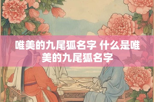 唯美的九尾狐名字 什么是唯美的九尾狐名字